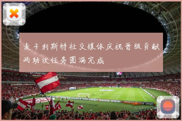 麦卡利斯特社交媒体庆祝晋级贡献两助攻任务圆满完成