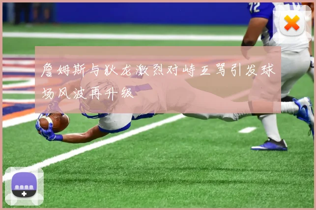 詹姆斯与狄龙激烈对峙互骂引发球场风波再升级