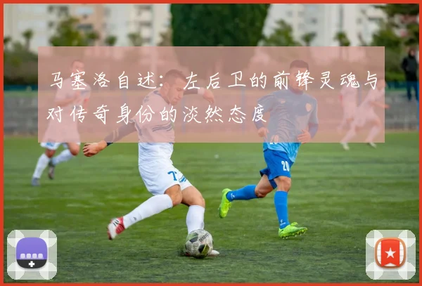 马塞洛自述：左后卫的前锋灵魂与对传奇身份的淡然态度