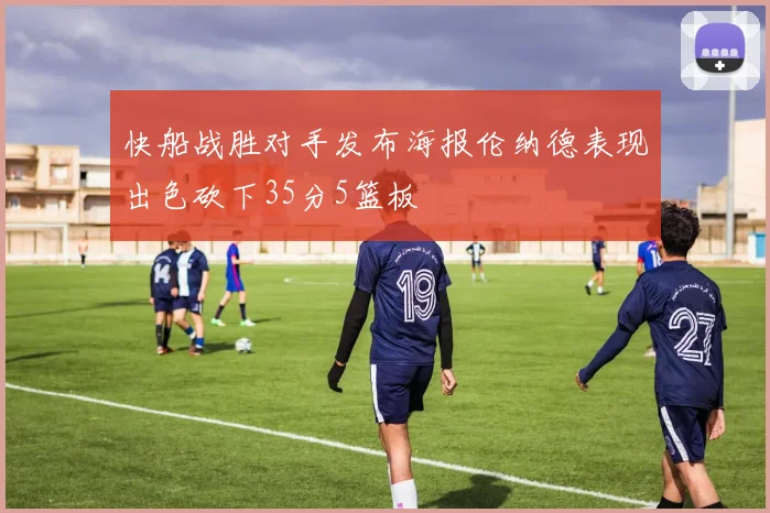 快船战胜对手发布海报伦纳德表现出色砍下35分5篮板