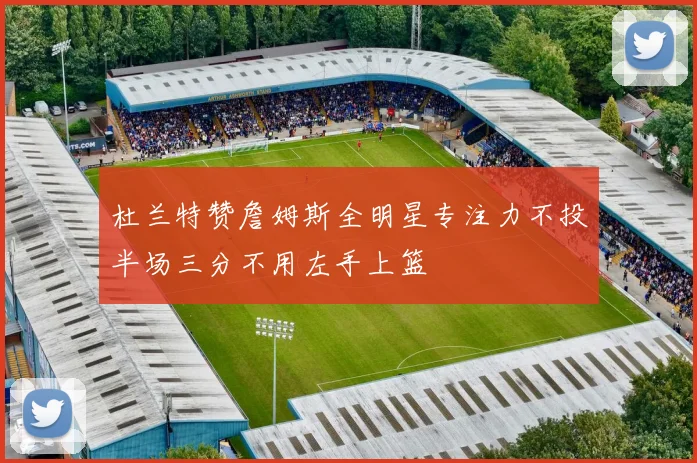 杜兰特赞詹姆斯全明星专注力不投半场三分不用左手上篮