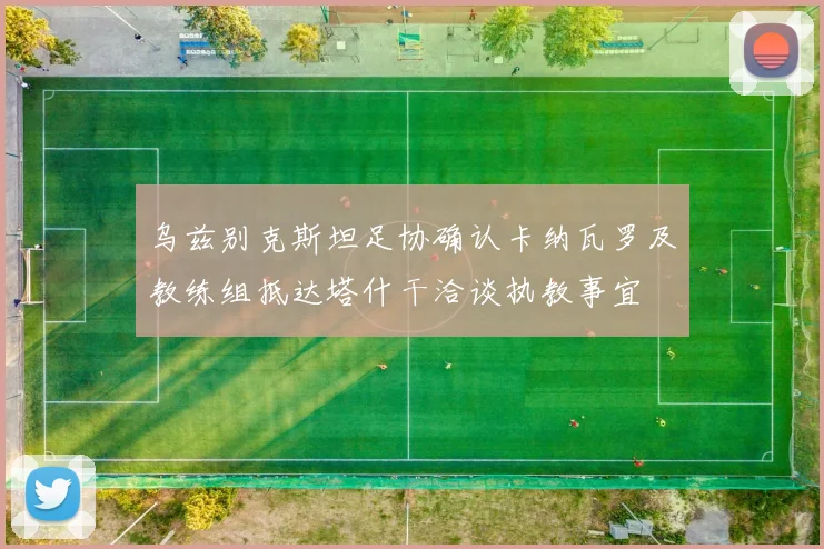 乌兹别克斯坦足协确认卡纳瓦罗及教练组抵达塔什干洽谈执教事宜