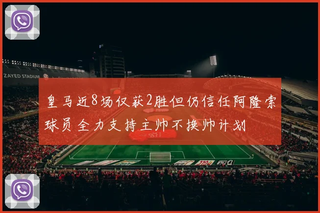 皇马近8场仅获2胜但仍信任阿隆索球员全力支持主帅不换帅计划
