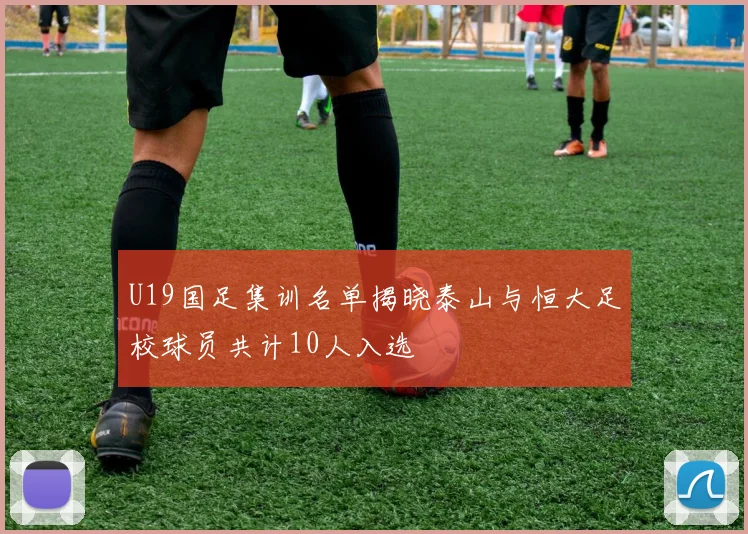 U19国足集训名单揭晓泰山与恒大足校球员共计10人入选