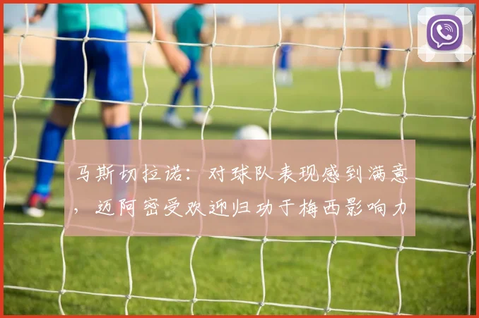 马斯切拉诺：对球队表现感到满意，迈阿密受欢迎归功于梅西影响力