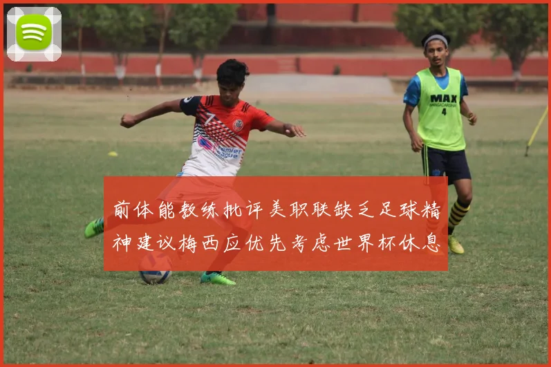 前体能教练批评美职联缺乏足球精神建议梅西应优先考虑世界杯休息
