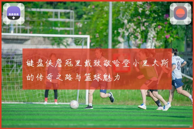 键盘侠詹冠里戴致敬哈登小里夫斯的传奇之路与篮球魅力