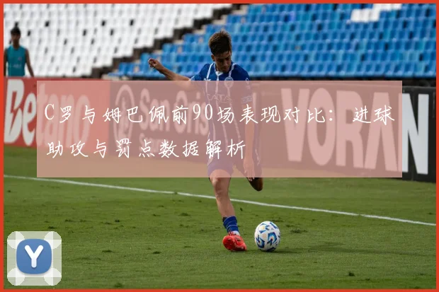 C罗与姆巴佩前90场表现对比：进球助攻与罚点数据解析