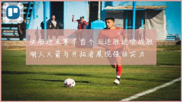 快船迎来赛季首个三连胜连续战胜湖人火箭与开拓者展现强劲实力