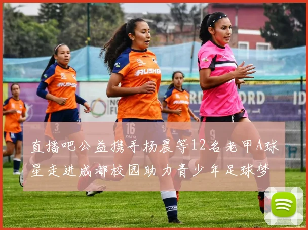 直播吧公益携手杨晨等12名老甲A球星走进成都校园助力青少年足球梦想