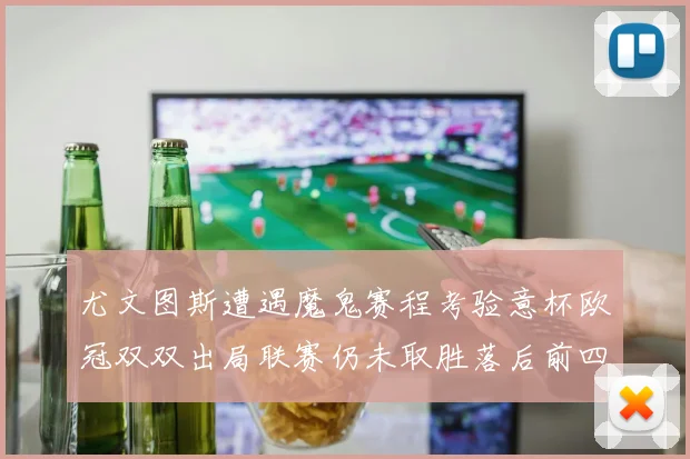 尤文图斯遭遇魔鬼赛程考验意杯欧冠双双出局联赛仍未取胜落后前四四分
