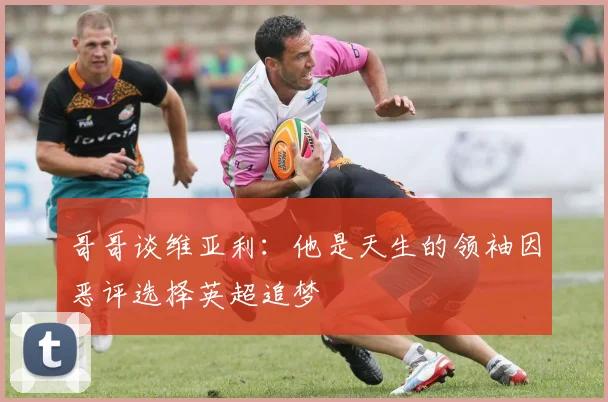 哥哥谈维亚利：他是天生的领袖因恶评选择英超追梦