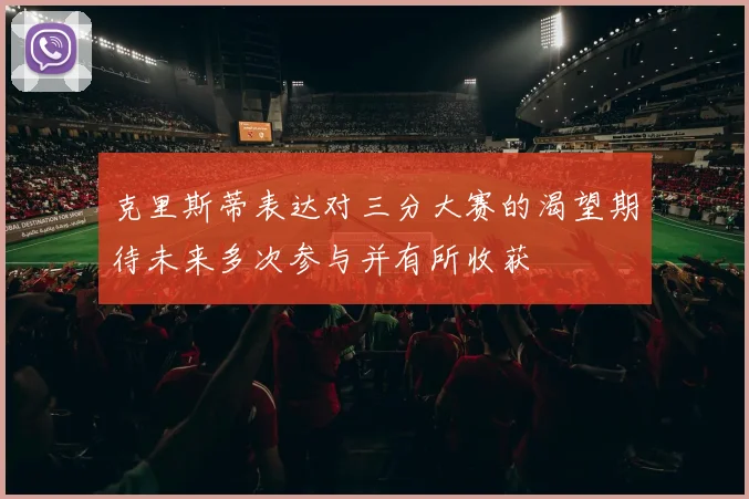 克里斯蒂表达对三分大赛的渴望期待未来多次参与并有所收获