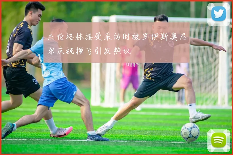 杰伦格林接受采访时被罗伊斯奥尼尔庆祝撞飞引发热议