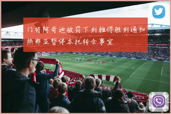 门将阿奇迪被罚下利雅得胜利通知热那亚暂停本托转会事宜