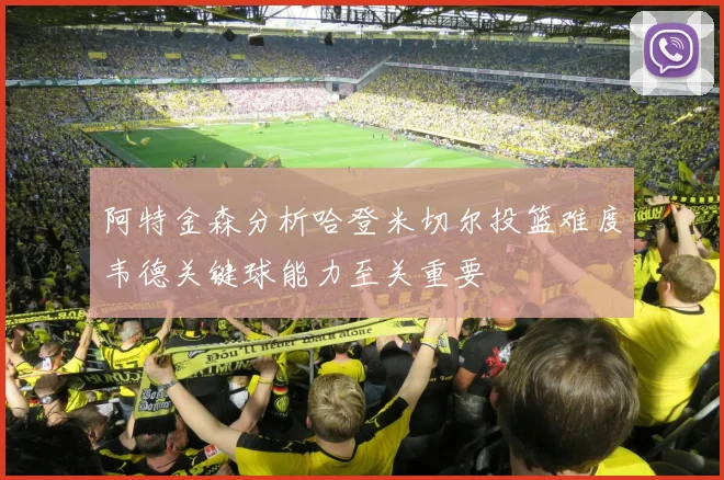 阿特金森分析哈登米切尔投篮难度韦德关键球能力至关重要