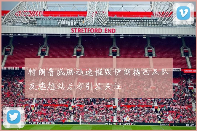 特朗普威胁迅速摧毁伊朗梅西及队友尴尬站后方引发关注