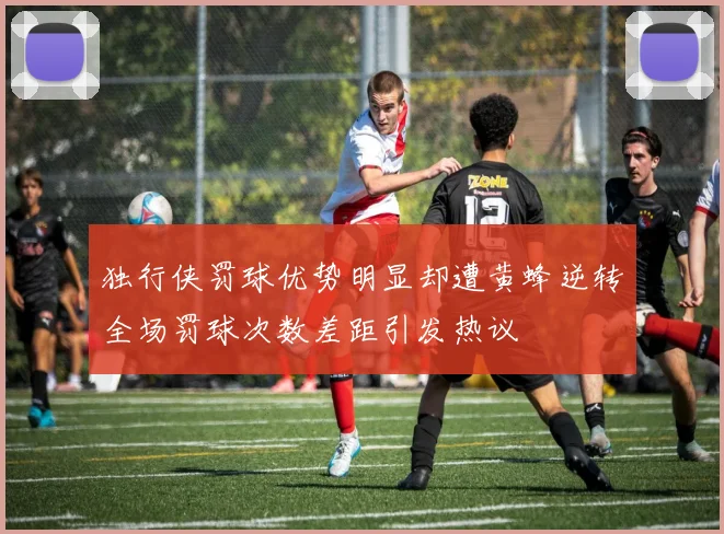 独行侠罚球优势明显却遭黄蜂逆转全场罚球次数差距引发热议