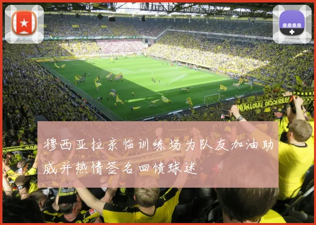 穆西亚拉亲临训练场为队友加油助威并热情签名回馈球迷