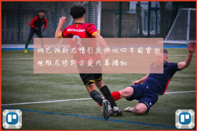 姆巴佩新恋情引发热议四年前曾拒绝维尼修斯示爱内幕揭秘