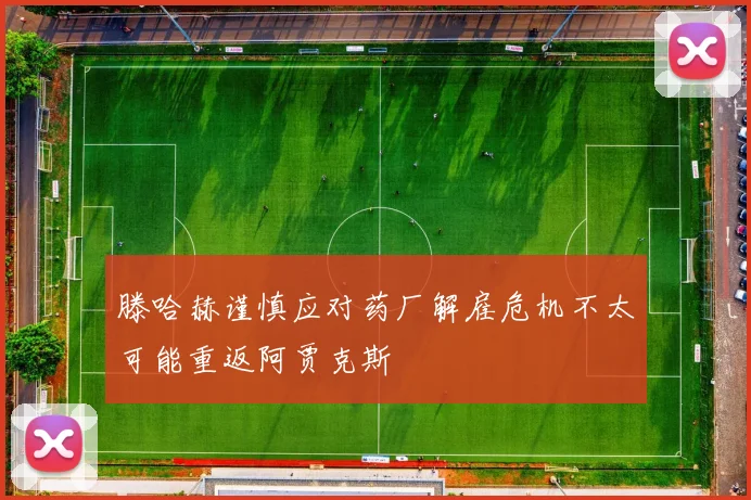 滕哈赫谨慎应对药厂解雇危机不太可能重返阿贾克斯