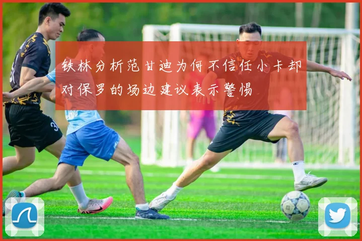 铁林分析范甘迪为何不信任小卡却对保罗的场边建议表示警惕