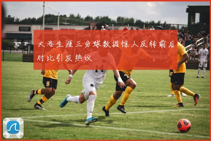 大洛生涯三分球数据惊人反转前后对比引发热议