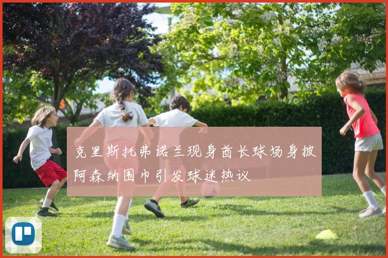 克里斯托弗诺兰现身酋长球场身披阿森纳围巾引发球迷热议