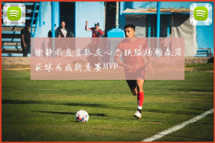 徐静雨直言队友心态狭隘杨瀚森若获球或成新秀赛MVP