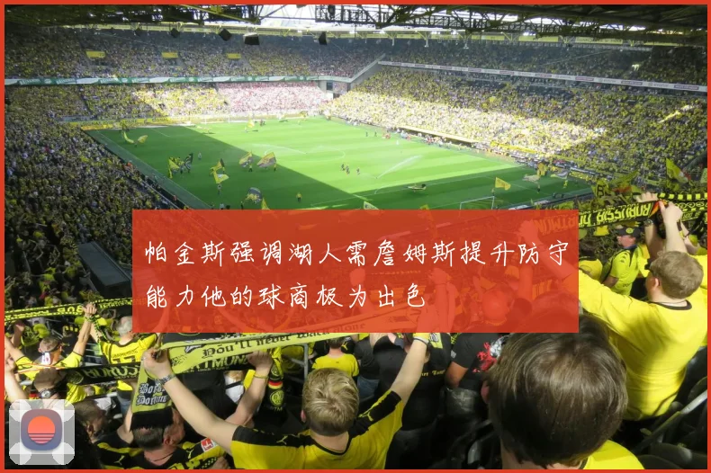 帕金斯强调湖人需詹姆斯提升防守能力他的球商极为出色