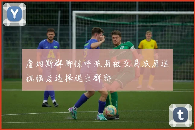 詹姆斯群聊惊呼浓眉被交易浓眉送祝福后选择退出群聊