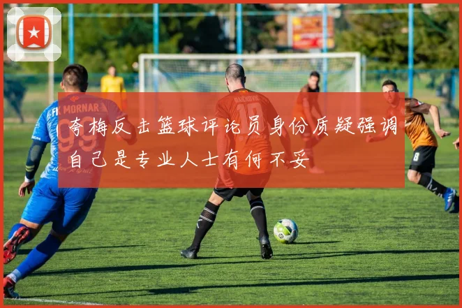 夸梅反击篮球评论员身份质疑强调自己是专业人士有何不妥