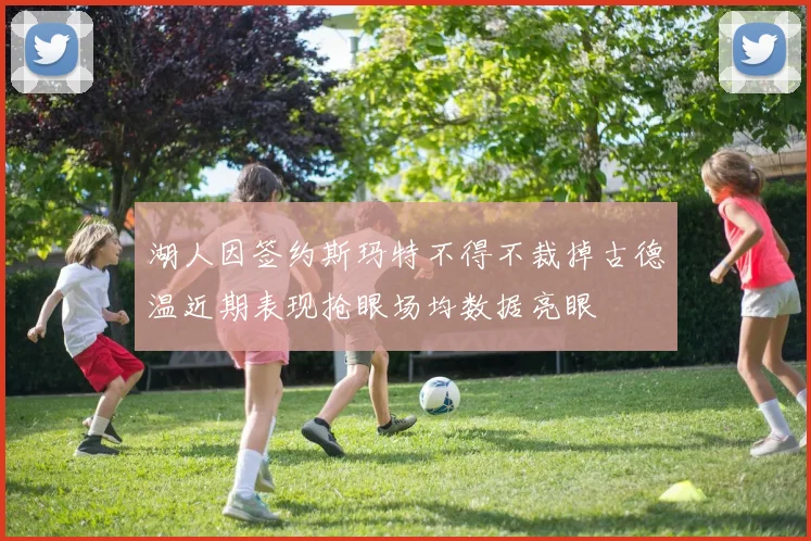 湖人因签约斯玛特不得不裁掉古德温近期表现抢眼场均数据亮眼