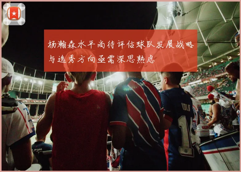 杨瀚森水平尚待评估球队发展战略与选秀方向亟需深思熟虑