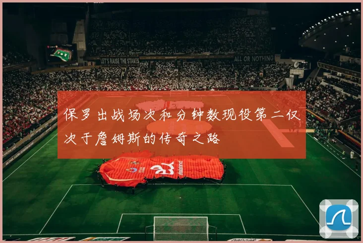 保罗出战场次和分钟数现役第二仅次于詹姆斯的传奇之路