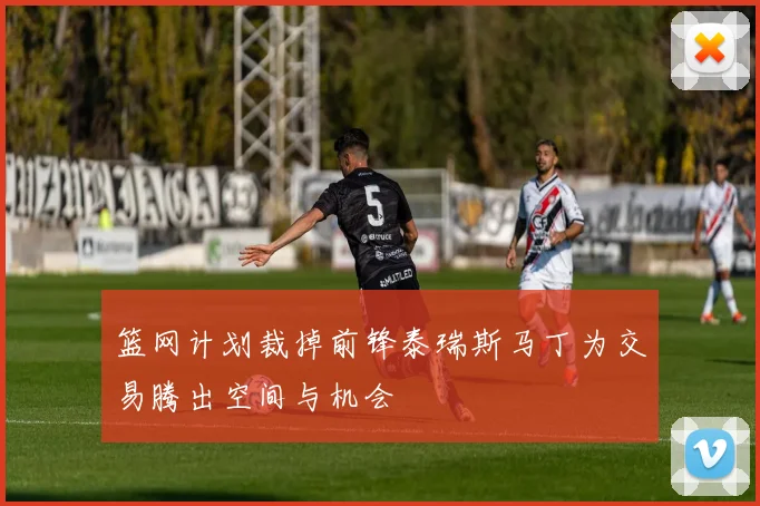 篮网计划裁掉前锋泰瑞斯马丁为交易腾出空间与机会