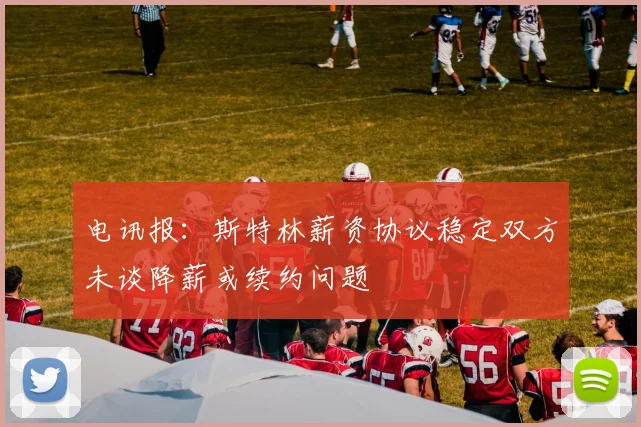 电讯报：斯特林薪资协议稳定双方未谈降薪或续约问题