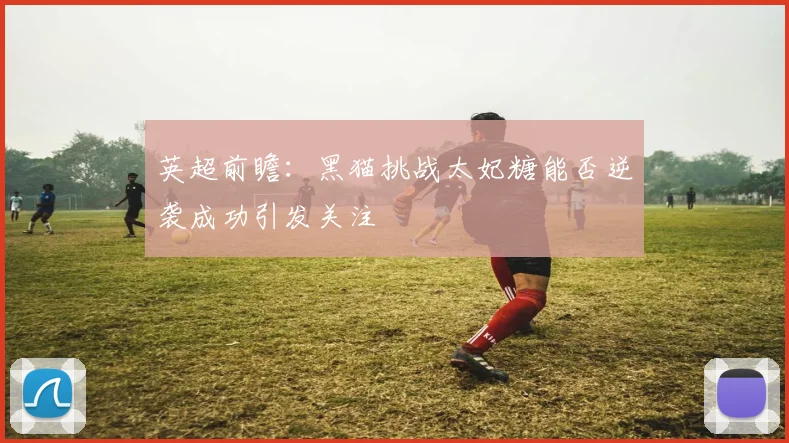 英超前瞻：黑猫挑战太妃糖能否逆袭成功引发关注