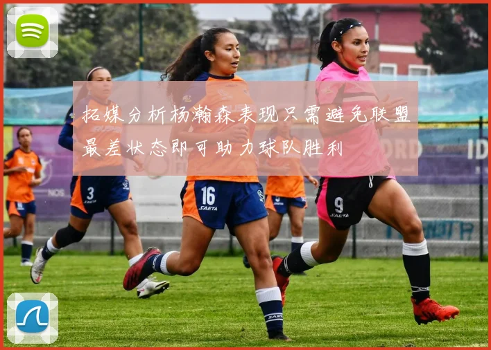 拓媒分析杨瀚森表现只需避免联盟最差状态即可助力球队胜利
