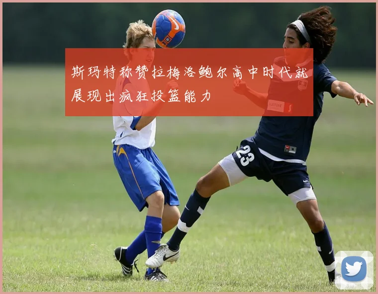 斯玛特称赞拉梅洛鲍尔高中时代就展现出疯狂投篮能力