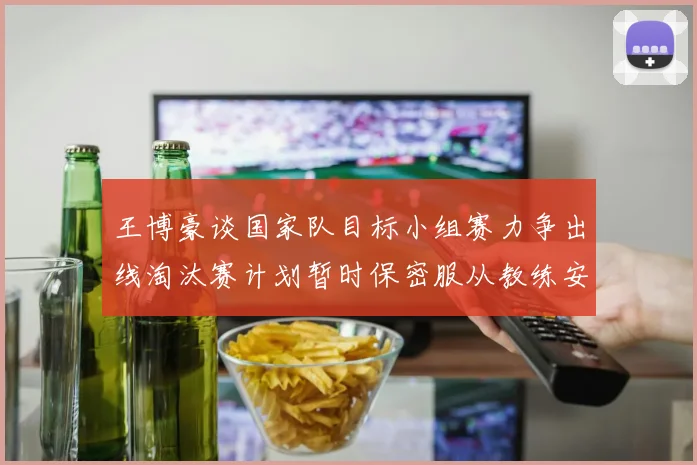 王博豪谈国家队目标小组赛力争出线淘汰赛计划暂时保密服从教练安排