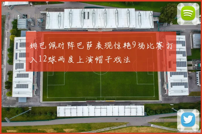 姆巴佩对阵巴萨表现惊艳9场比赛打入12球两度上演帽子戏法