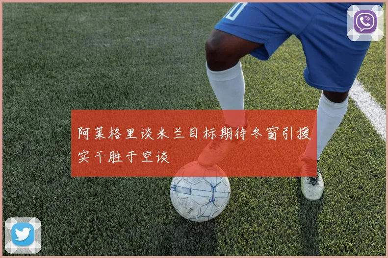 阿莱格里谈米兰目标期待冬窗引援实干胜于空谈