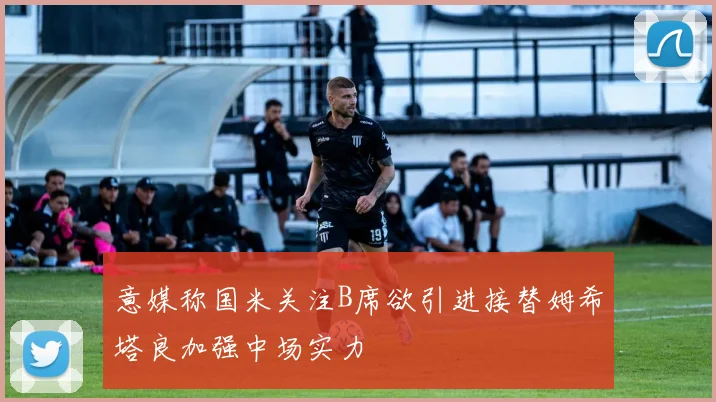 意媒称国米关注B席欲引进接替姆希塔良加强中场实力
