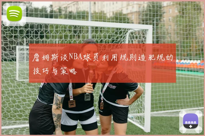 詹姆斯谈NBA球员利用规则造犯规的技巧与策略