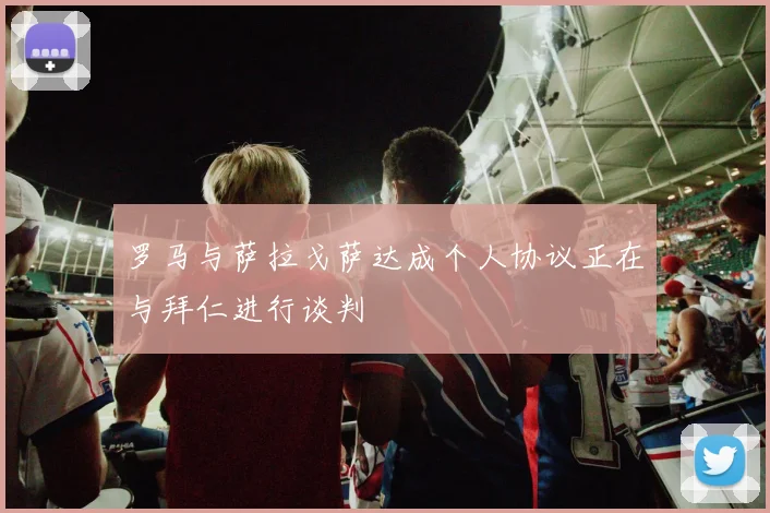 罗马与萨拉戈萨达成个人协议正在与拜仁进行谈判