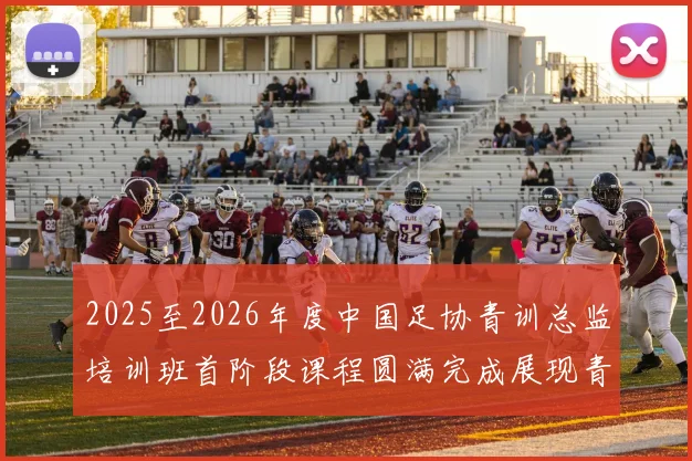 2025至2026年度中国足协青训总监培训班首阶段课程圆满完成展现青训新发展