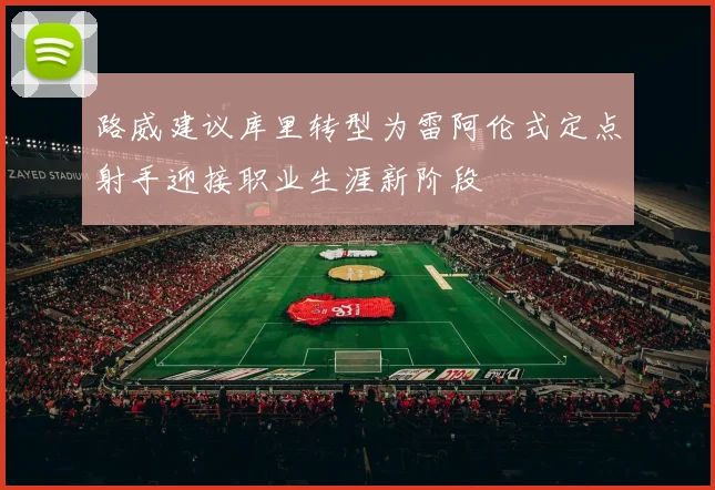 路威建议库里转型为雷阿伦式定点射手迎接职业生涯新阶段