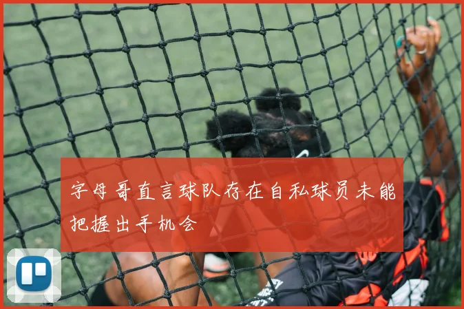 字母哥直言球队存在自私球员未能把握出手机会