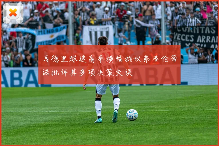 马德里球迷高举横幅抗议弗洛伦蒂诺批评其多项决策失误